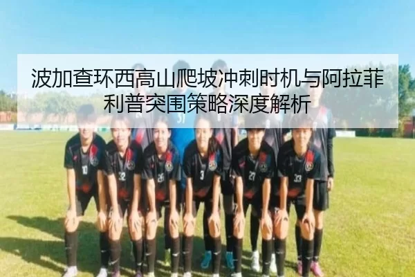 波加查环西高山爬坡冲刺时机与阿拉菲利普突围策略深度解析