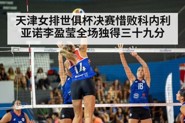 天津女排世俱杯决赛惜败科内利亚诺李盈莹全场独得三十九分