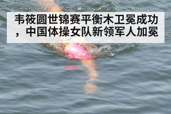 韦筱圆世锦赛平衡木卫冕成功，中国体操女队新领军人加冕